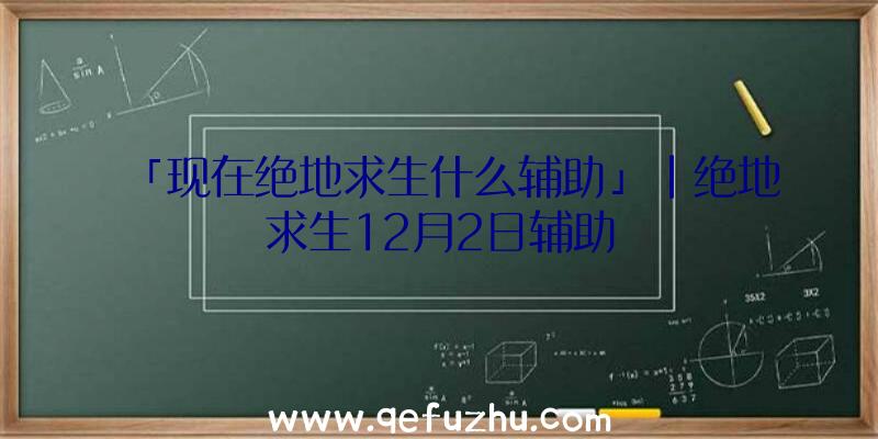 「现在绝地求生什么辅助」|绝地求生12月2日辅助